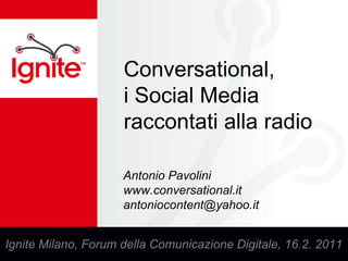 Conversational, i Social Media raccontatialla radio Antonio Pavolini www.conversational.it antoniocontent@yahoo.it Ignite Milano, Forum dellaComunicazioneDigitale, 16.2. 2011 
