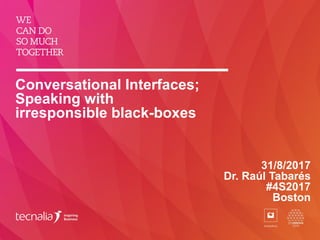 Conversational Interfaces;
Speaking with
irresponsible black-boxes
31/8/2017
Dr. Raúl Tabarés
#4S2017
Boston
 