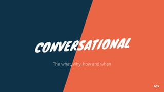 CONVERSATIONAL
The what, why, how and when
 