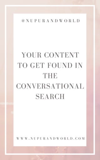 YOUR CONTENT
TO GET FOUND IN
THE
CONVERSATIONAL
SEARCH
@ N U P U R A N D W O R L D
W W W . N U P U R A N D W O R L D . C O M
 