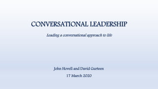 CONVERSATIONAL LEADERSHIP
Leading a conversational approach to life
John Hovell and David Gurteen
17 March 2020
 