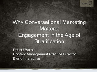 Why Conversational Marketing Matters:Engagement in the Age of Stratification  Deane Barker Content Management Practice Director Blend Interactive 