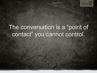 The conversation is a “point of contact” you cannot control.<br />