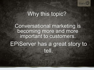 Why this topic?<br />Conversational marketing is becoming more and more important to customers.<br />EPiServer has a great...