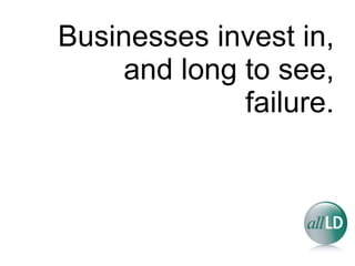 Businesses invest in, and long to see,  failure. 