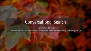 Conversational Search
Thomas Vander Wal
7 November 2018 :: KM World / Enterprise Search & Discovery, Washington, DC
 