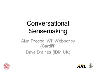 Conversational
Sensemaking
Alun Preece, Will Webberley
(Cardiff)
Dave Braines (IBM UK)
 
