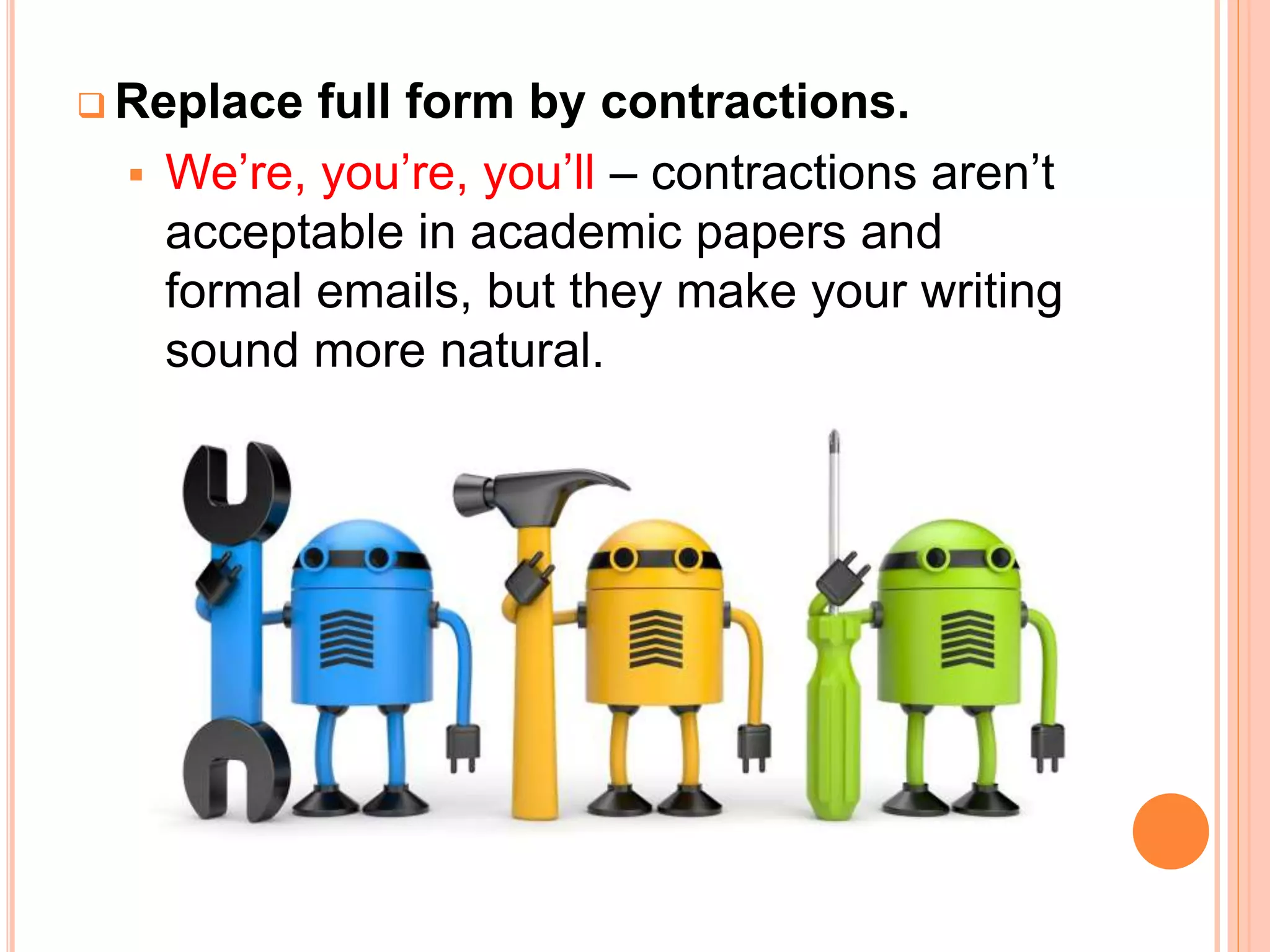  Replace full form by contractions.
 We’re, you’re, you’ll – contractions aren’t
acceptable in academic papers and
formal emails, but they make your writing
sound more natural.
 