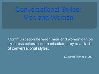 Communication between men and women
can be like cross cultural communication,
prey to a clash of conversational styles.
Deborah Tannen (1990)
 