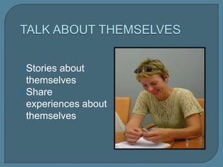  Stories about
themselves
 Share experiences
about themselves
 
