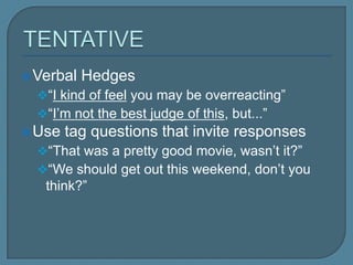 Verbal Hedges
“I kind of feel you may be overreacting”
“I’m not the best judge of this, but...”
 Use tag questions that invite responses
“That was a pretty good movie, wasn’t it?”
“We should get out this weekend, don’t
you think?”
 