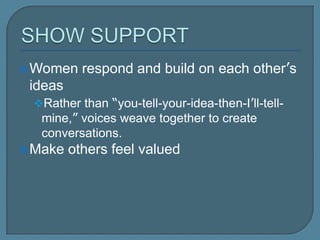  Women respond and build on each other’s
ideas
Rather than “you-tell-your-idea-then-I’ll-
tell-mine,” voices weave together to
create conversations.
 Make others feel valued
 