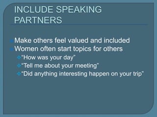  Make others feel valued and included
 Women often start topics for others
“How was your day”
“Tell me about your meeting”
“Did anything interesting happen on your
trip”
 