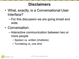Disclaimers
• What, exactly, is a Conversational User
Interface?
– For this discussion we are going broad and
wide.
• Conv...