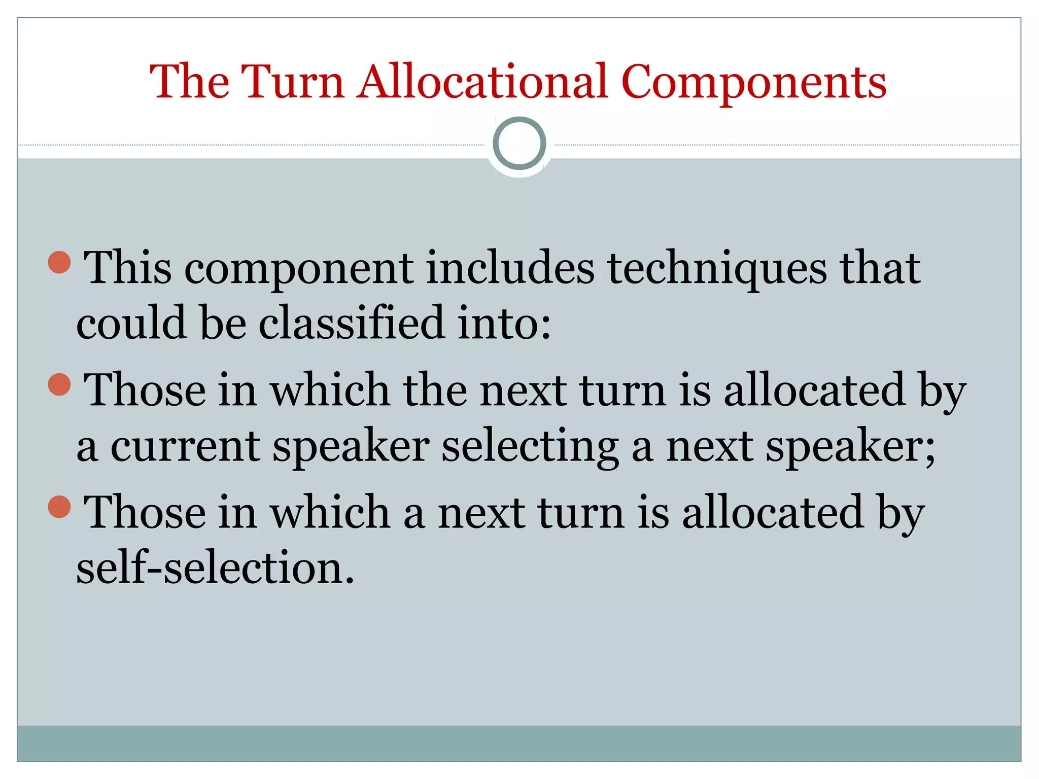 The Turn Allocational Components
This component includes techniques that
could be classified into:
Those in which the next turn is allocated by
a current speaker selecting a next speaker;
Those in which a next turn is allocated by
self-selection.
 