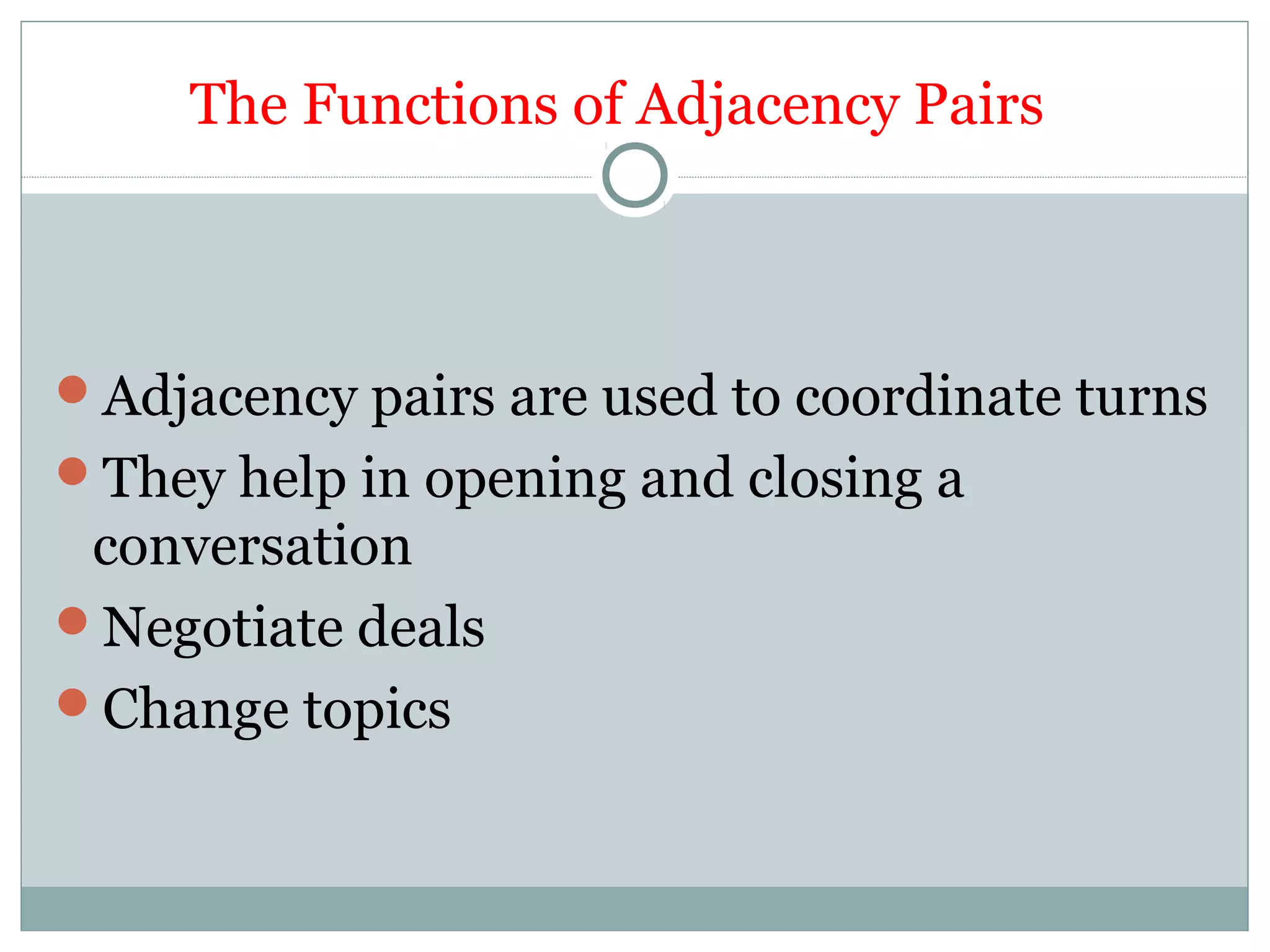 The Functions of Adjacency Pairs
Adjacency pairs are used to coordinate turns
They help in opening and closing a
conversation
Negotiate deals
Change topics
 