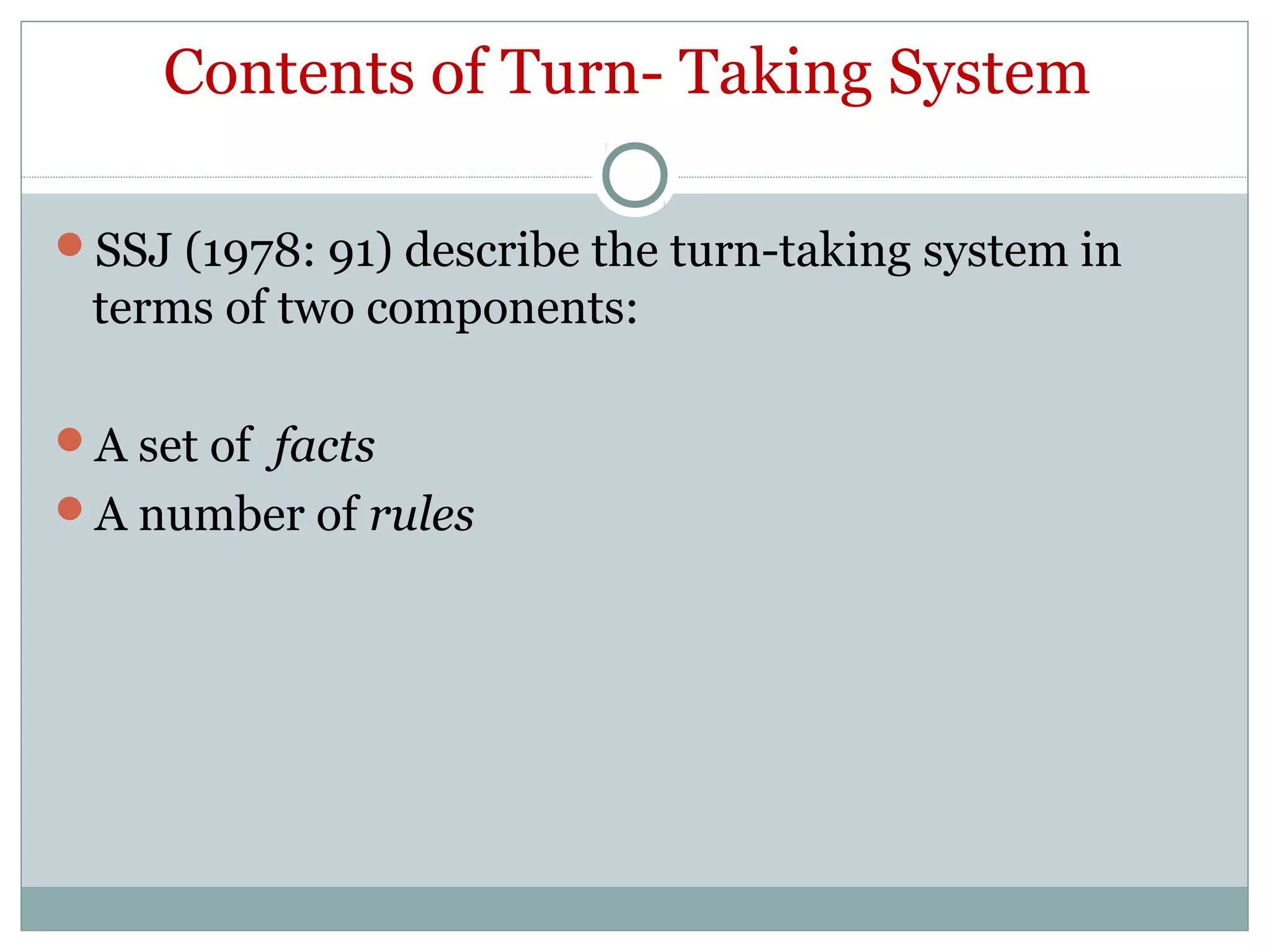 Contents of Turn- Taking System
SSJ (1978: 91) describe the turn-taking system in
terms of two components:
A set of facts
A number of rules
 