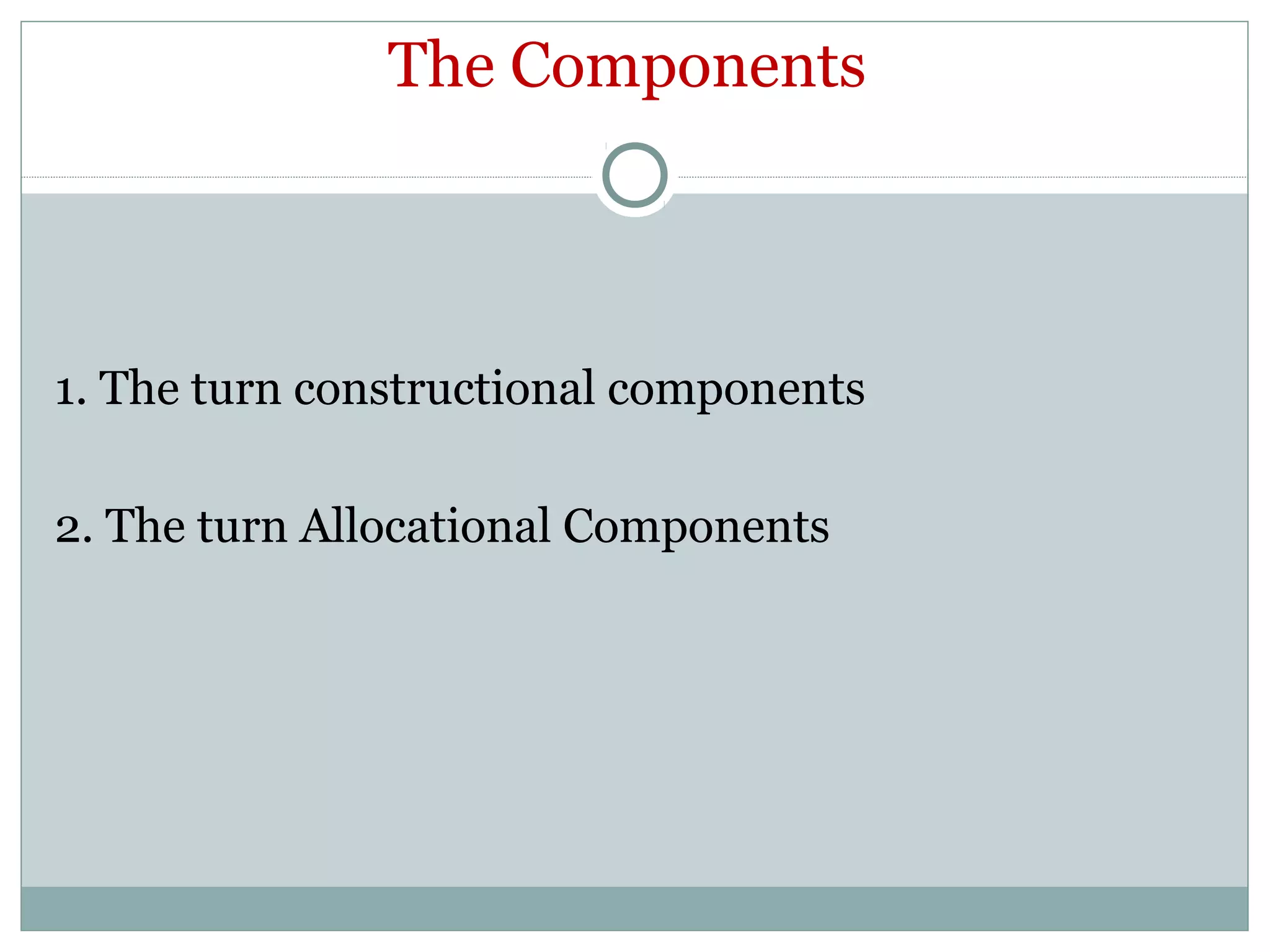 The Components
1. The turn constructional components
2. The turn Allocational Components
 