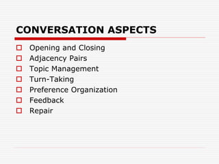 CONVERSATION ASPECTS
 Opening and Closing
 Adjacency Pairs
 Topic Management
 Turn-Taking
 Preference Organization
 Feedback
 Repair
 