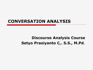 CONVERSATION ANALYSIS
Discourse Analysis Course
Setyo Prasiyanto C,. S.S., M.Pd.
 