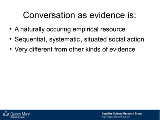 Conversation as evidence is:
●
A naturally occuring empirical resource
●
Sequential
●
Very different from other kinds of evidence
, systematic, situated social action
 