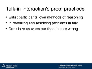 Talk-in-interaction's proof practices:
●
Enlist participants' own methods of reasoning
●
In revealing and resolving problems in talk
●
Can show us when our theories are wrong
 