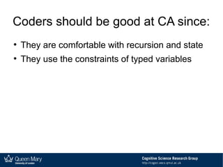 Coders should be good at CA since:
●
They are comfortable with recursion and state
●
They use the constraints of typed variables
 