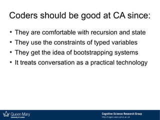 Coders should be good at CA since:
●
They are comfortable with recursion and state
●
They use the constraints of typed variables
●
They get the idea of bootstrapping systems
●
It treats conversation as a practical technology
 
