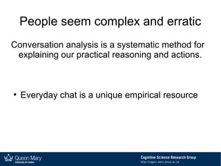 People seem complex and erratic
Conversation analysis is a systematic method for
explaining our practical reasoning and actions.
●
Everyday chat is a unique empirical resource
 