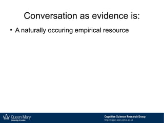 Conversation as evidence is:
●
A naturally occuring empirical resource
 