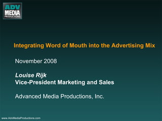 Integrating Word of Mouth into the Advertising Mix November 2008 Louise Rijk Vice-President Marketing and Sales Advanced Media Productions, Inc. www.AdvMediaProductions.com  