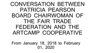 CONVERSATION BETWEEN
PATRICIA PEARSON
BOARD CHAIRWOMAN OF
THE FAIR TRADE
FEDERATION AND THE
ARTCAMP COOPERATIVE
From January 18, 2018 to February
01, 2020
 