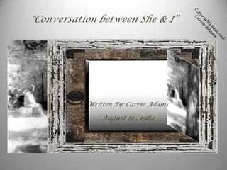 “Conversation between She & I”

Written By: Carrie Adams

August 13 , 1984

 
