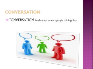 CONVERSATION is when two or more people talk together.
 