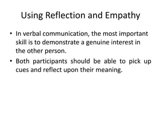 Using Reflection and Empathy
• In verbal communication, the most important
skill is to demonstrate a genuine interest in
the other person.
• Both participants should be able to pick up
cues and reflect upon their meaning.
 