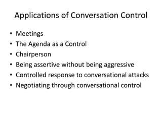 Applications of Conversation Control
• Meetings
• The Agenda as a Control
• Chairperson
• Being assertive without being aggressive
• Controlled response to conversational attacks
• Negotiating through conversational control
 