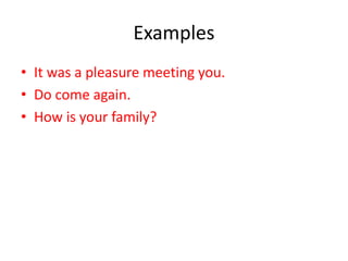 Examples
• It was a pleasure meeting you.
• Do come again.
• How is your family?
 