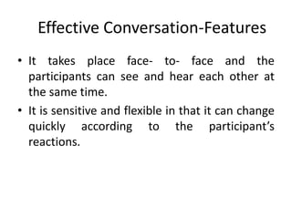 Effective Conversation-Features
• It takes place face- to- face and the
participants can see and hear each other at
the same time.
• It is sensitive and flexible in that it can change
quickly according to the participant’s
reactions.
 