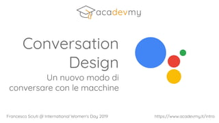 Conversation
Design
Un nuovo modo di
conversare con le macchine
Francesco Sciuti @ International Women's Day 2019 https://www.acadevmy.it/intro
 