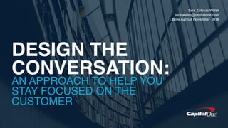 Sara Zailskas Walsh
sara.walsh@capitalone.com
J. Boye Aarhus November 2016
DESIGN THE
CONVERSATION:
AN APPROACH TO HELP YOU
STAY FOCUSED ON THE
CUSTOMER
 