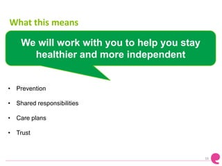 16
We will work with you to help you stay
healthier and more independent
• Prevention
• Shared responsibilities
• Care plans
• Trust
What this means
 