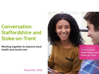 November 2016
Conversation
Staffordshire and
Stoke-on-Trent
Working together to improve local
health and social care
1
 