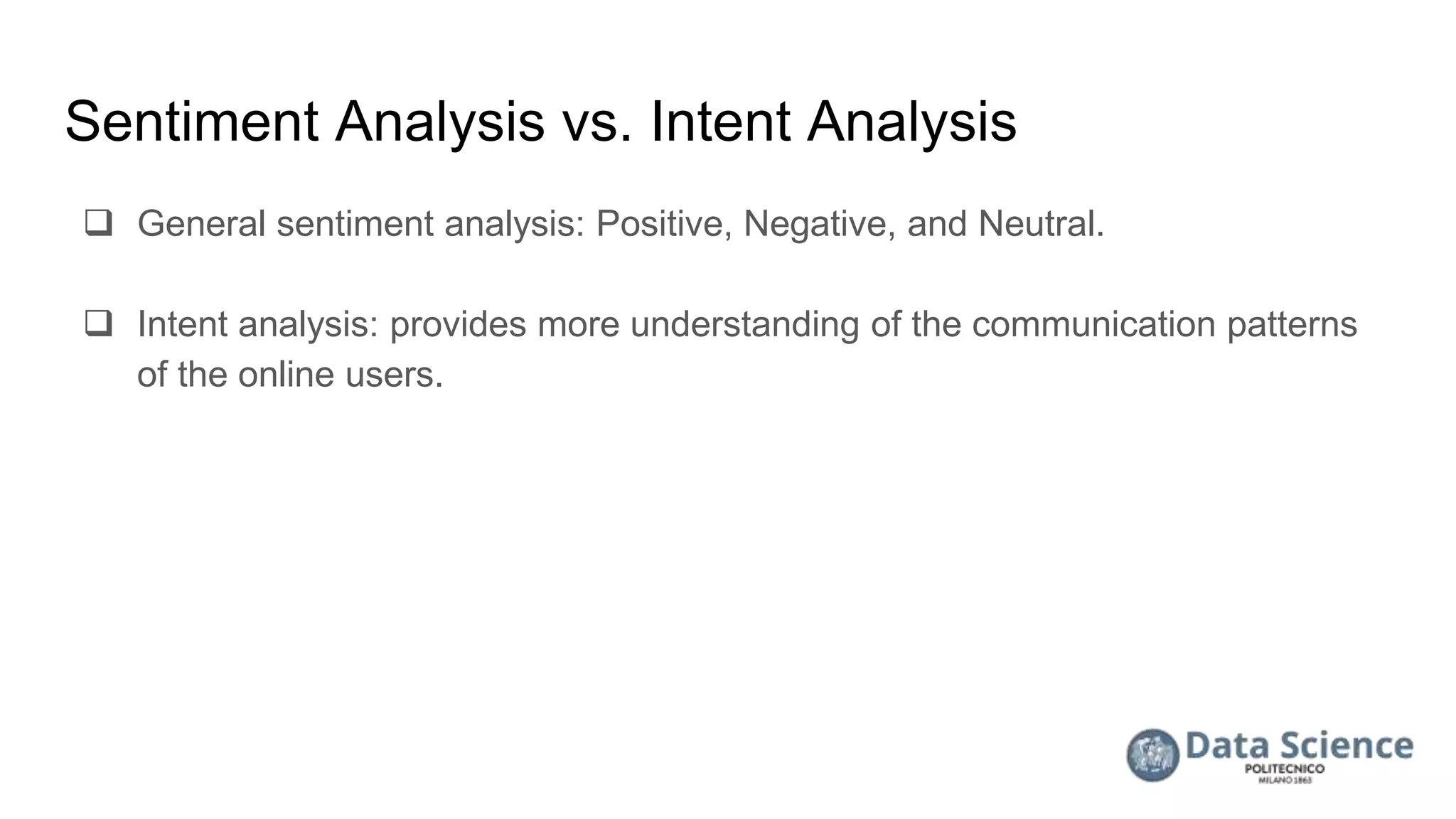 Sentiment Analysis vs. Intent Analysis
 General sentiment analysis: Positive, Negative, and Neutral.
 Intent analysis: provides more understanding of the communication patterns
of the online users.
 
