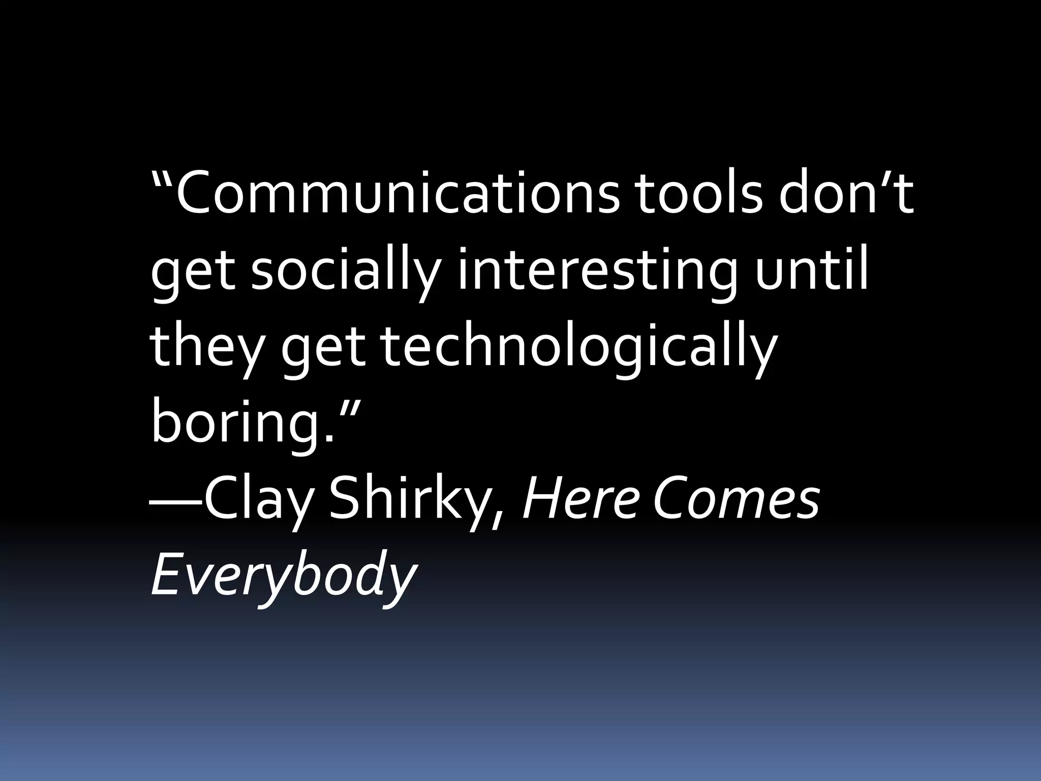 “Communications tools don’t
get socially interesting until
they get technologically
boring.”
―Clay Shirky, Here Comes
Everybody
 