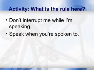 Activity: What is the rule here?
• Don’t interrupt me while I’m
speaking.
• Speak when you’re spoken to.
 
