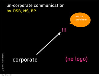 un-corporate communication
                        bv. DSB, NS, BP
                                                         sector
                                                         probleem


                                                !!!
 © TOTAL ACTIVE MEDIA




                          corporate                  (no logo)
         7

vrijdag 18 maart 2011
 