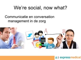 We’re social, now what?
Communicatie en conversation
 management in de zorg
 