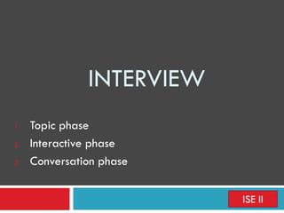 INTERVIEW
1. Topic phase
2. Interactive phase
3. Conversation phase
ISE II
 