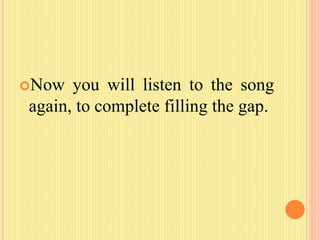 Now you will listen to the song
again, to complete filling the gap.
 