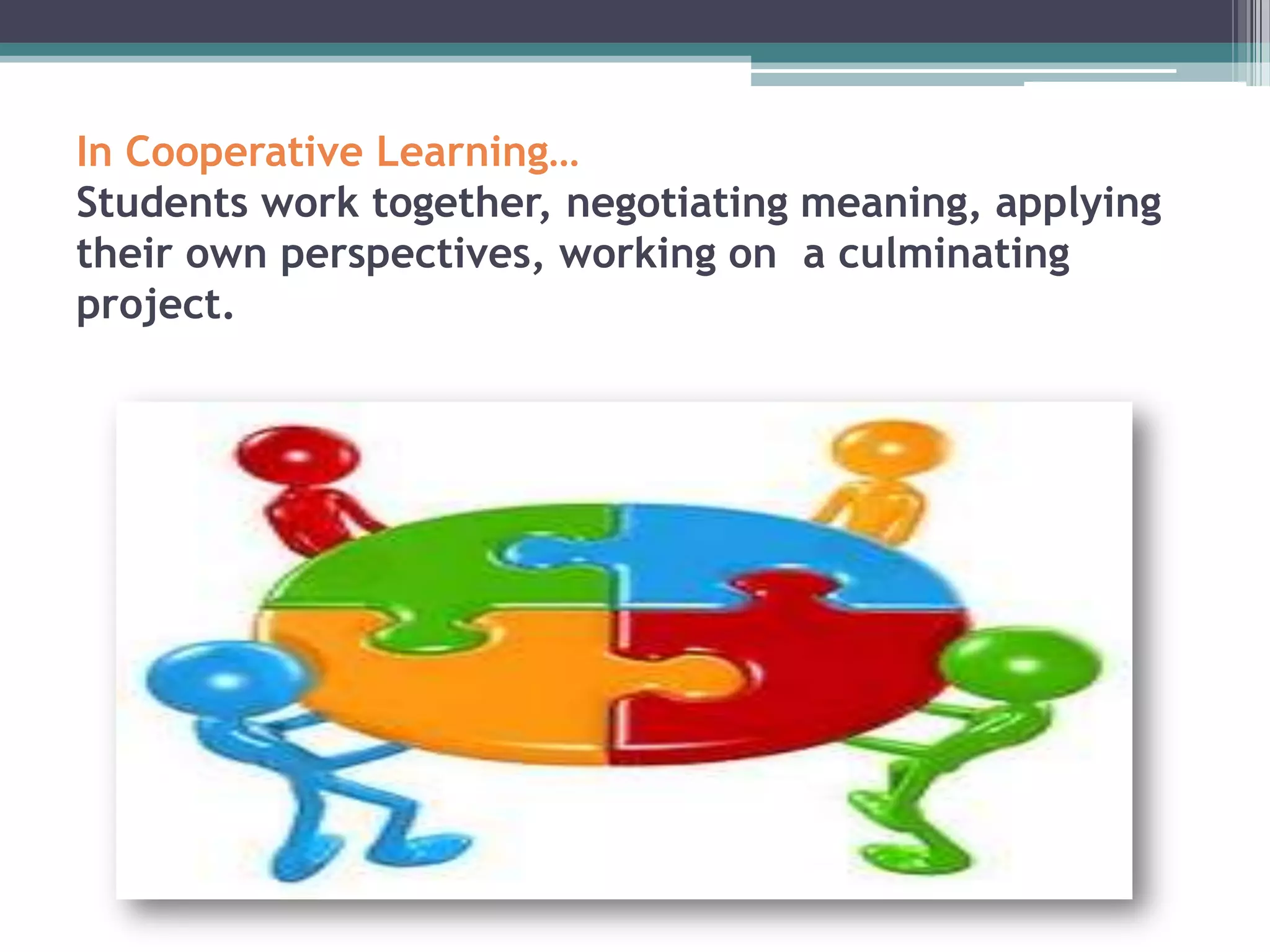 In Cooperative Learning…
Students work together, negotiating meaning, applying
their own perspectives, working on a culminating
project.
 